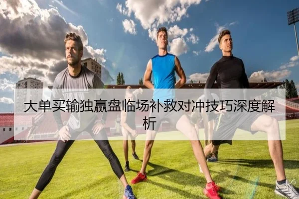 大单买输独赢盘临场补救对冲技巧深度解析