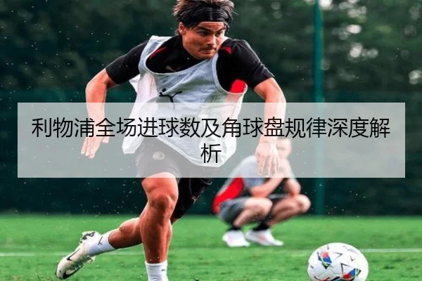 利物浦全场进球数及角球盘规律深度解析
