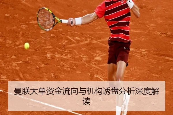 曼联大单资金流向与机构诱盘分析深度解读