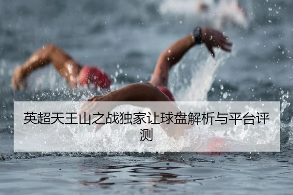 英超天王山之战独家让球盘解析与平台评测