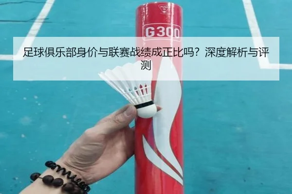 足球俱乐部身价与联赛战绩成正比吗？深度解析与评测